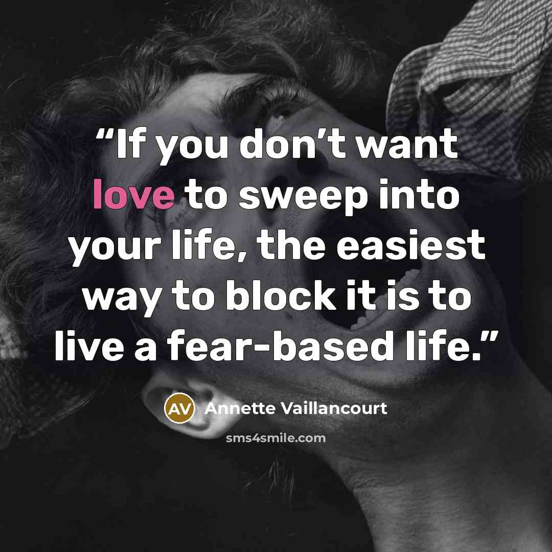 “If you don’t want love to sweep into your life, the easiest way to block it is to live a fear-based life.” quote by Annette Vaillancourt