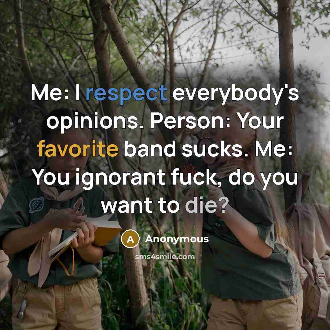 “Me: I respect everybody's opinions. Person: Your favorite band sucks. Me: You ignorant fuck, do you want to die?” quote by Anonymous