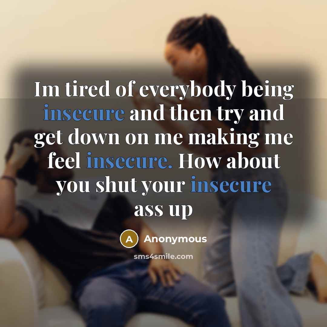 “Im tired of everybody being insecure and then try and get down on me making me feel insecure. How about you shut your insecure ass up” quote by Anonymous