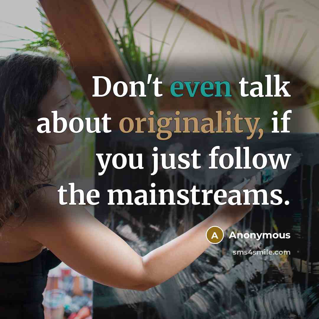 “Don't even talk about originality, if you just follow the mainstreams.” quote by Anonymous