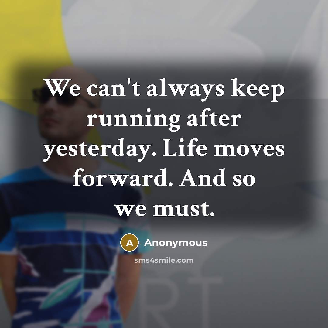 “We can't always keep running after yesterday. Life moves forward. And so we must.” quote by Anonymous