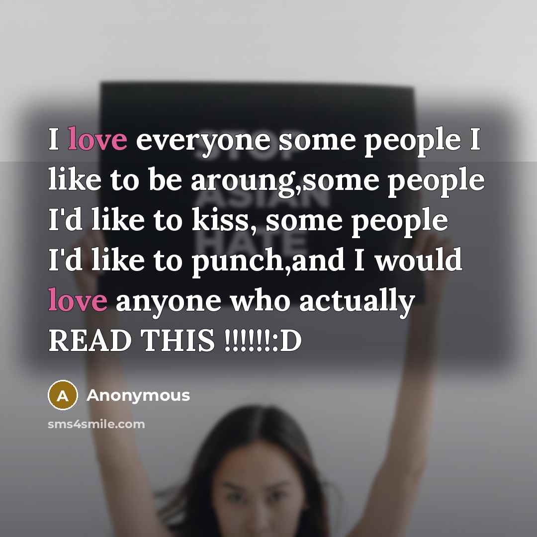 “I love everyone some people I like to be aroung,some people I'd like to kiss, some people I'd like to punch,and I would love anyone who actually READ THIS !!!!!!:D” quote by Anonymous