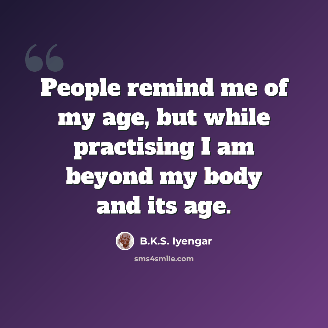 “People remind me of my age, but while practising I am beyond my body and its age.” quote by B.K.S. Iyengar