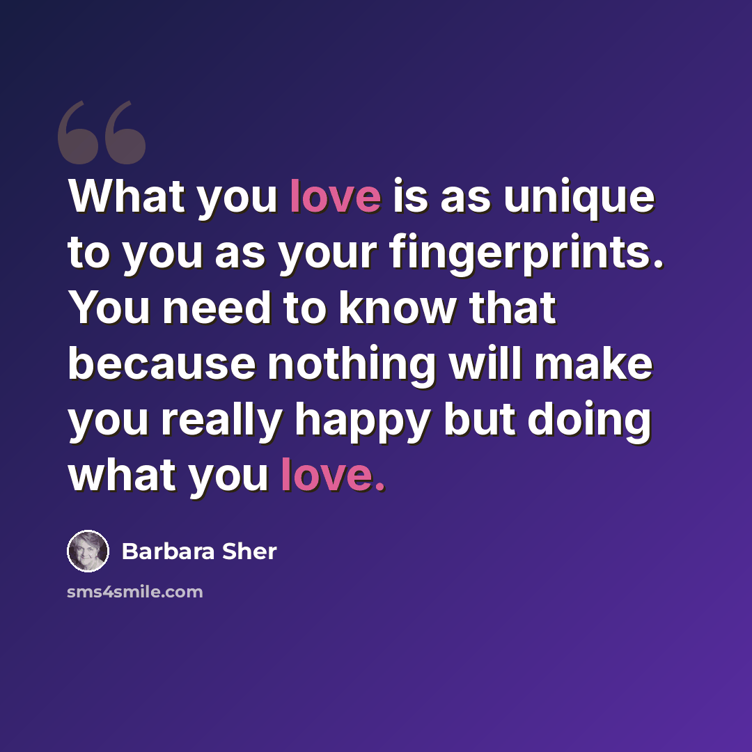 “What you love is as unique to you as your fingerprints. You need to know that because nothing will make you really happy but doing what you love.” quote by Barbara Sher