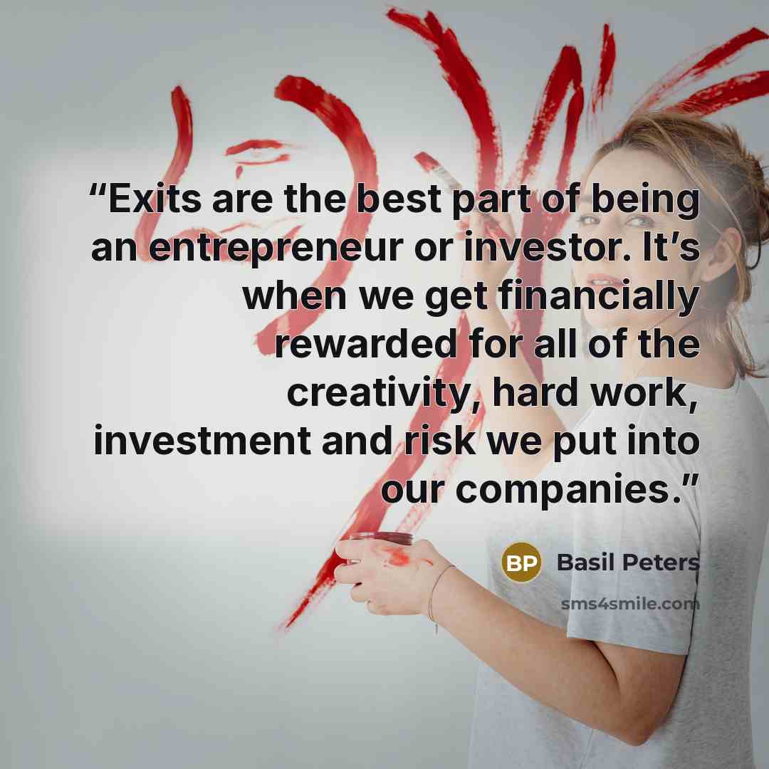“Exits are the best part of being an entrepreneur or investor. It’s when we get financially rewarded for all of the creativity, hard work, investment and risk we put into our companies.” quote by Basil Peters