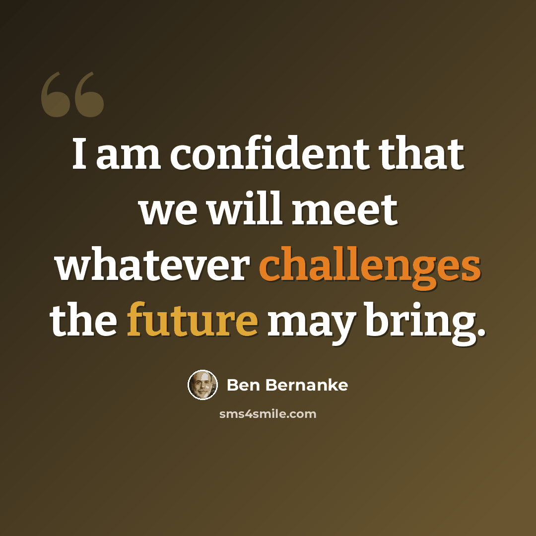 “I am confident that we will meet whatever challenges the future may bring.” quote by Ben Bernanke