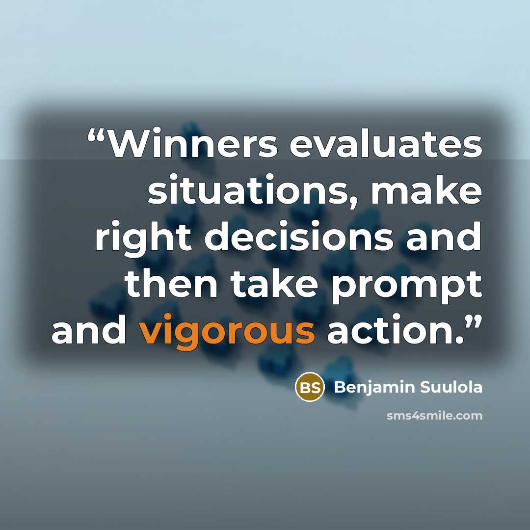 “Winners evaluates situations, make right decisions and then take prompt and vigorous action.” quote by Benjamin Suulola