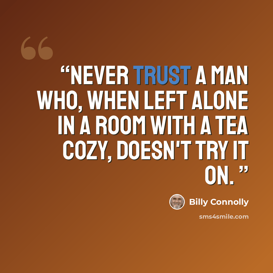 “Never trust a man who, when left alone in a room with a tea cozy, doesn't try it on.” quote by Billy Connolly