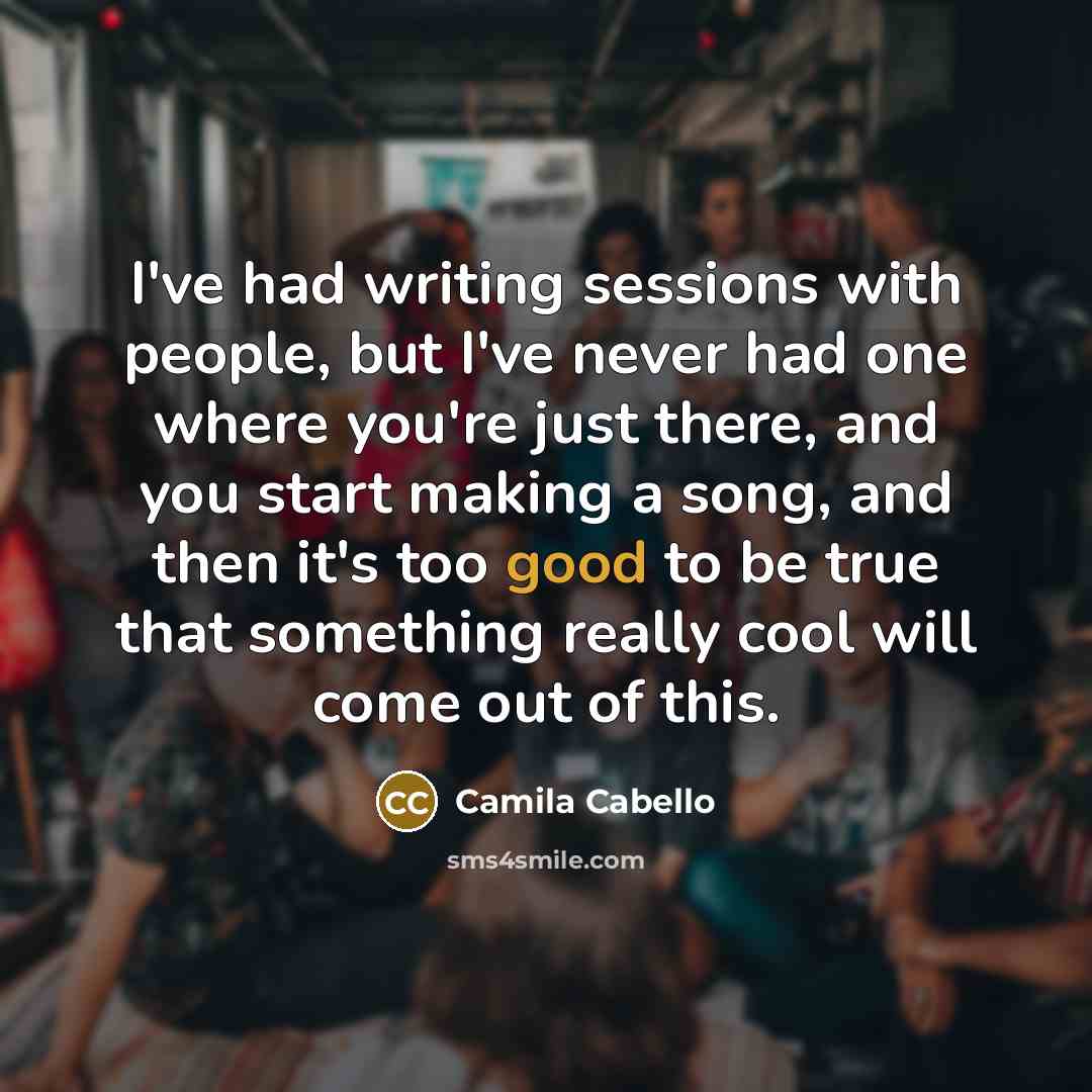 “I've had writing sessions with people, but I've never had one where you're just there, and you start making a song, and then it's too good to be true that something really cool will come out of this.” quote by Camila Cabello