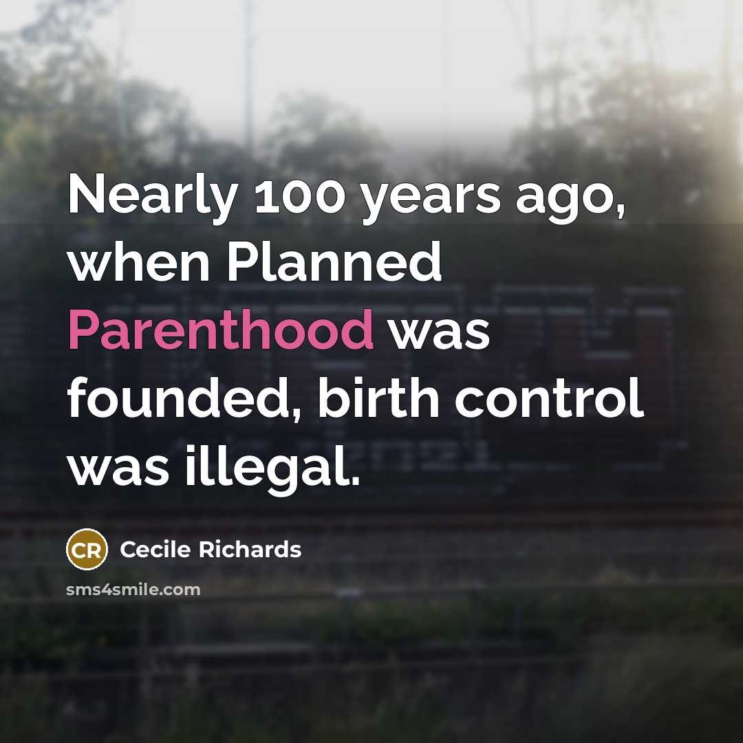 “Nearly 100 years ago, when Planned Parenthood was founded, birth control was illegal.” quote by Cecile Richards