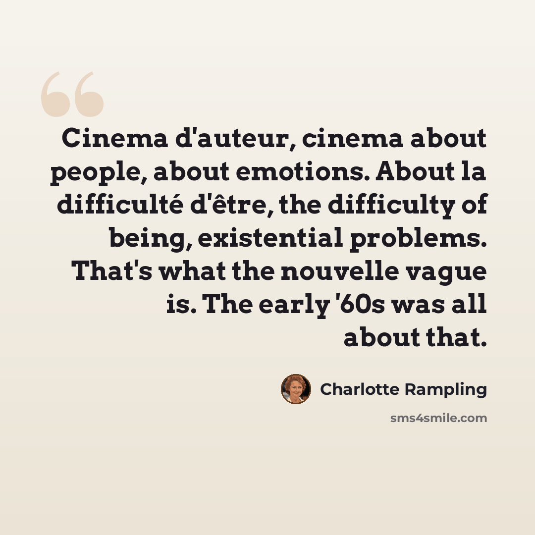 “Cinema d'auteur, cinema about people, about emotions. About la difficulté d'être, the difficulty of being, existential problems. That's what the nouvelle vague is. The early '60s was all about that.” quote by Charlotte Rampling