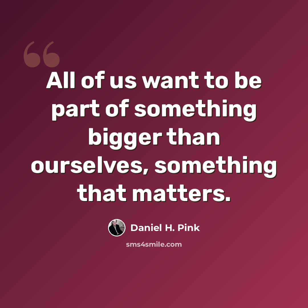 “All of us want to be part of something bigger than ourselves, something that matters.” quote by Daniel H. Pink