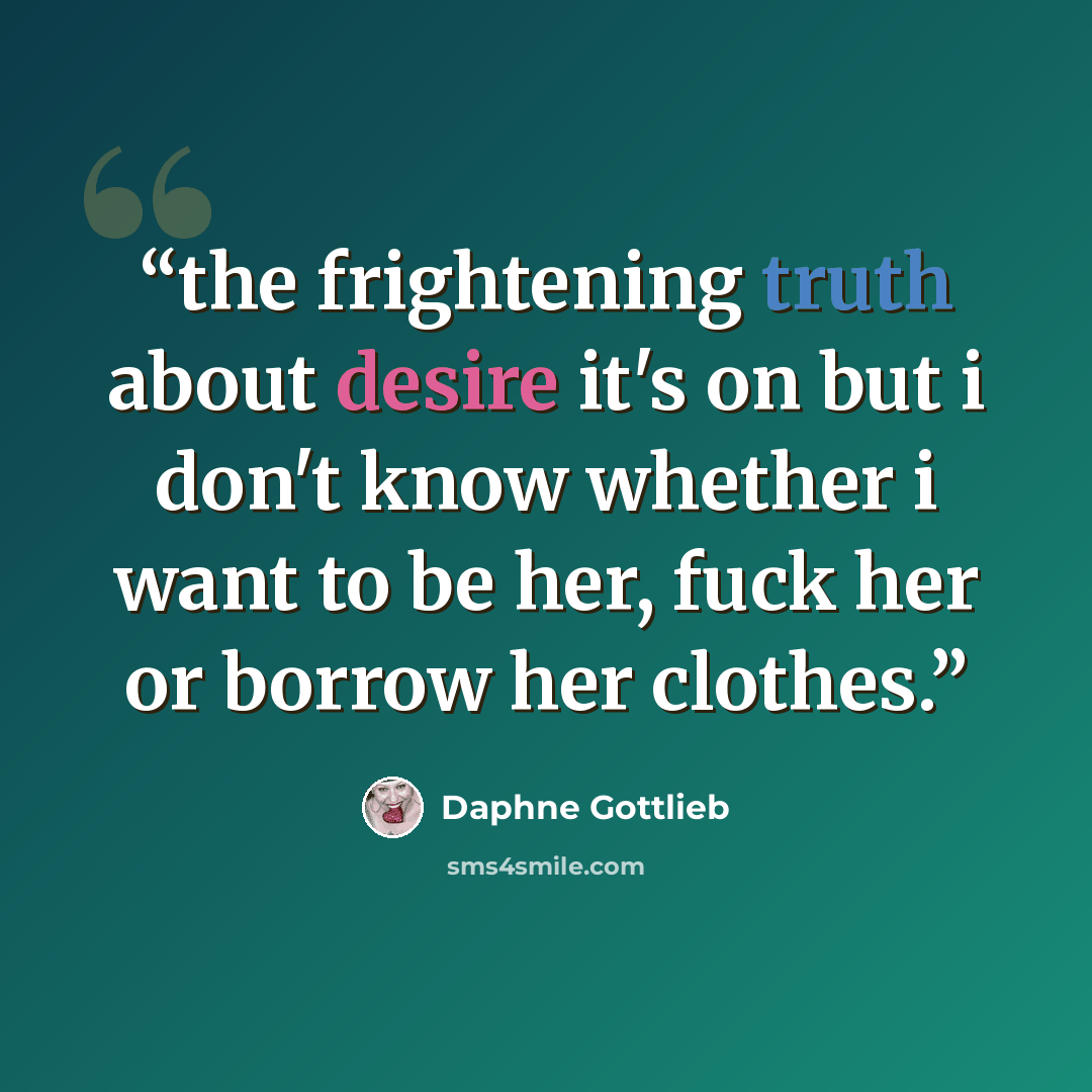 “the frightening truth about desire it's on but i don't know whether i want to be her, fuck her or borrow her clothes.” quote by Daphne Gottlieb