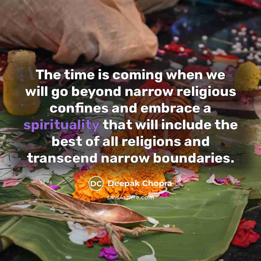 “The time is coming when we will go beyond narrow religious confines and embrace a spirituality that will include the best of all religions and transcend narrow boundaries.” quote by Deepak Chopra