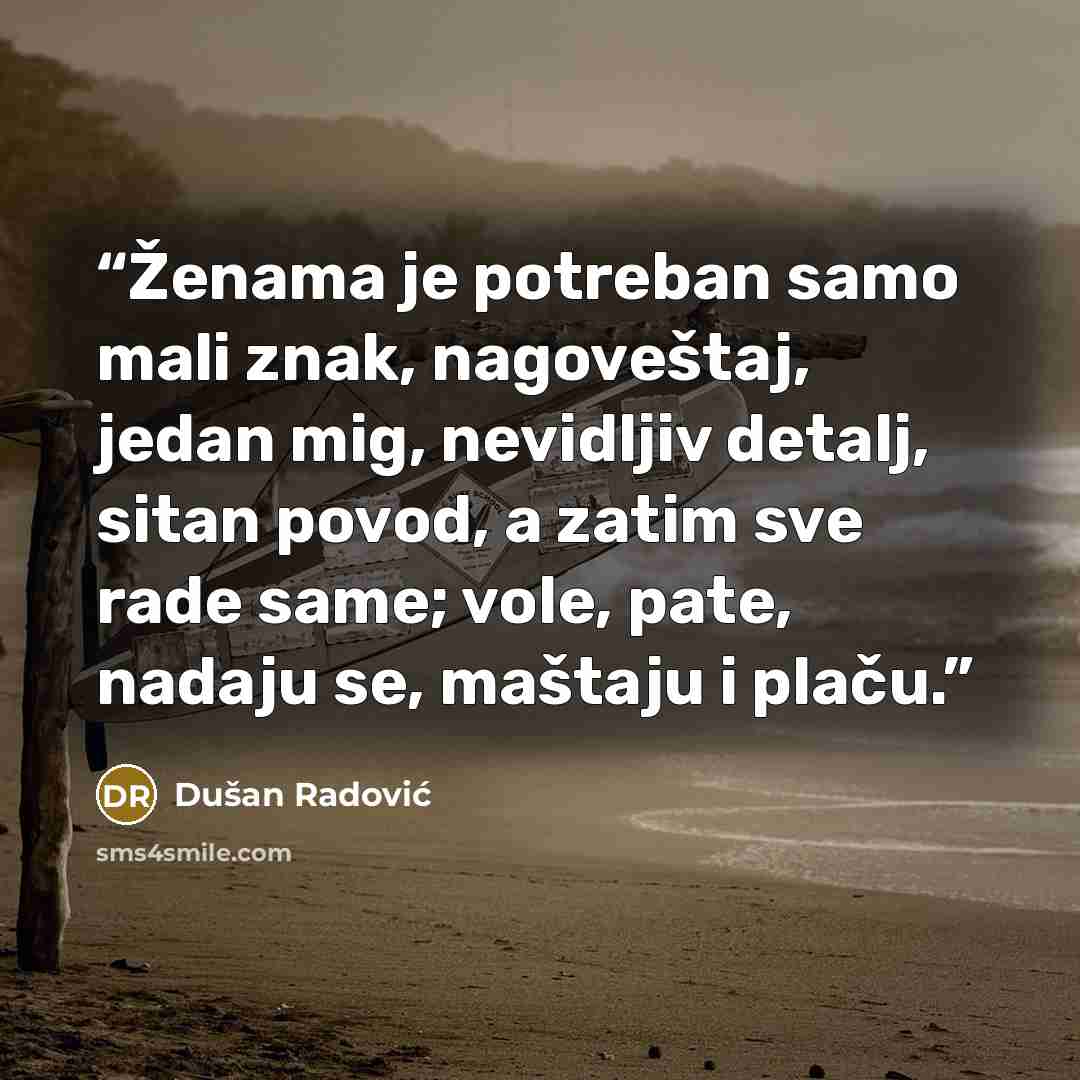 “Ženama je potreban samo mali znak, nagoveštaj, jedan mig, nevidljiv detalj, sitan povod, a zatim sve rade same; vole, pate, nadaju se, maštaju i plaču.” quote by Dušan Radović