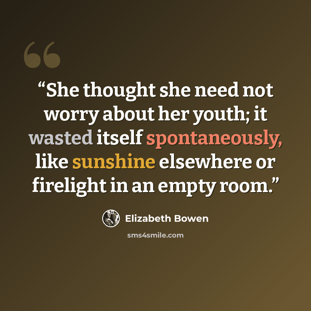 “She thought she need not worry about her youth; it wasted itself spontaneously, like sunshine elsewhere or firelight in an empty room.” quote by Elizabeth Bowen