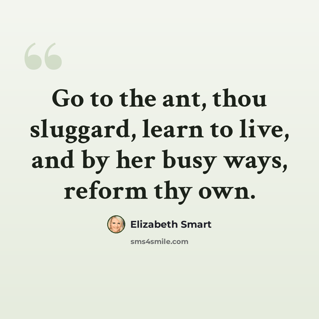 “Go to the ant, thou sluggard, learn to live, and by her busy ways, reform thy own.” quote by Elizabeth Smart