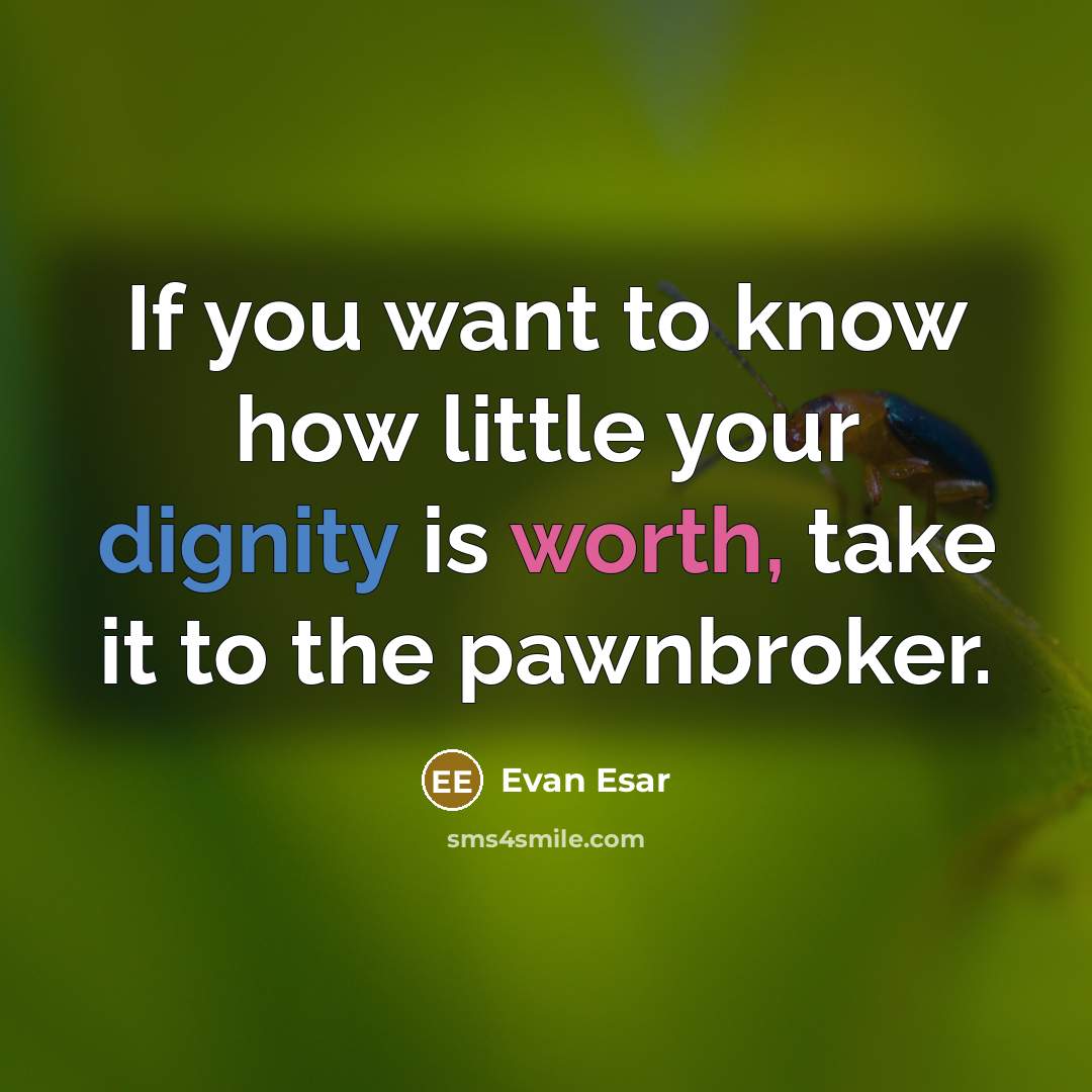 “If you want to know how little your dignity is worth, take it to the pawnbroker.” quote by Evan Esar