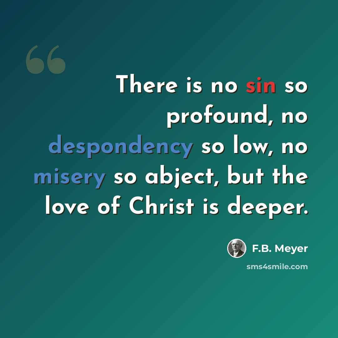 “There is no sin so profound, no despondency so low, no misery so abject, but the love of Christ is deeper.” quote by F.B. Meyer