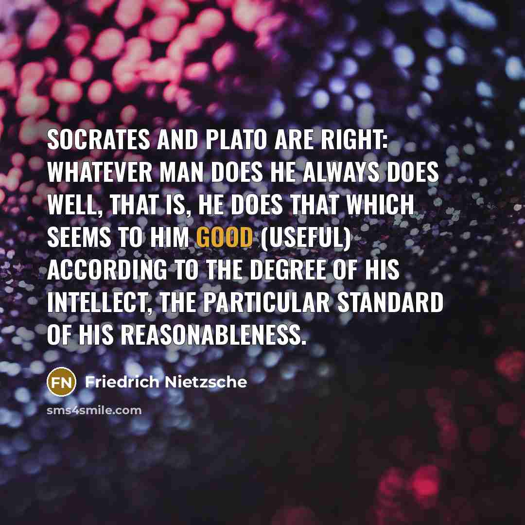 “Socrates and Plato are right: whatever man does he always does well, that is, he does that which seems to him good (useful) according to the degree of his intellect, the particular standard of his reasonableness.” quote by Friedrich Nietzsche