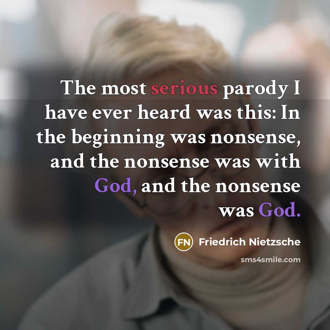 “The most serious parody I have ever heard was this: In the beginning was nonsense, and the nonsense was with God, and the nonsense was God.” quote by Friedrich Nietzsche