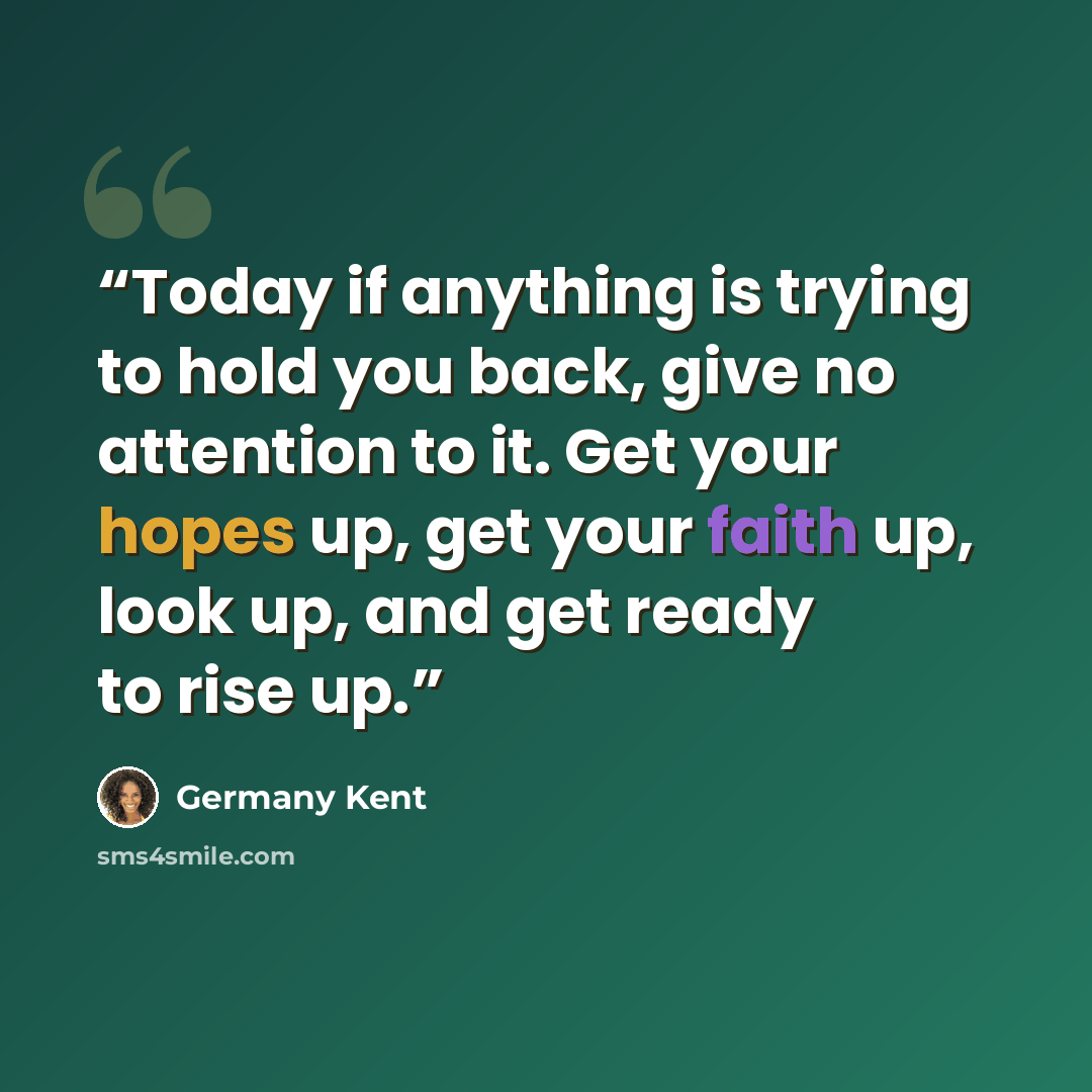 “Today if anything is trying to hold you back, give no attention to it. Get your hopes up, get your faith up, look up, and get ready to rise up.” quote by Germany Kent