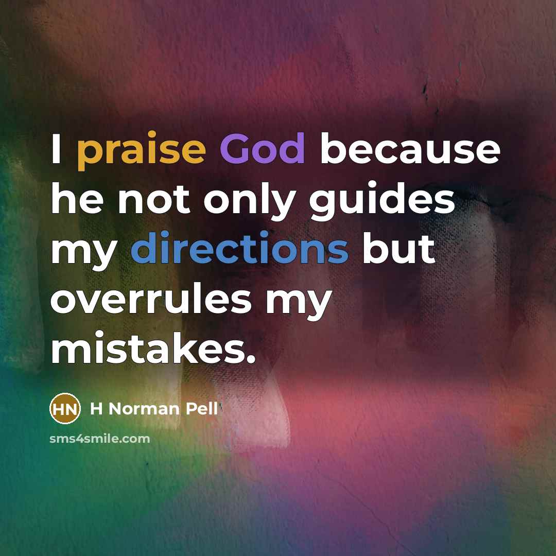 “I praise God because he not only guides my directions but overrules my mistakes.” quote by H Norman Pell