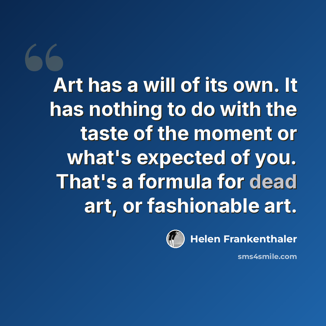 “Art has a will of its own. It has nothing to do with the taste of the moment or what's expected of you. That's a formula for dead art, or fashionable art.” quote by Helen Frankenthaler