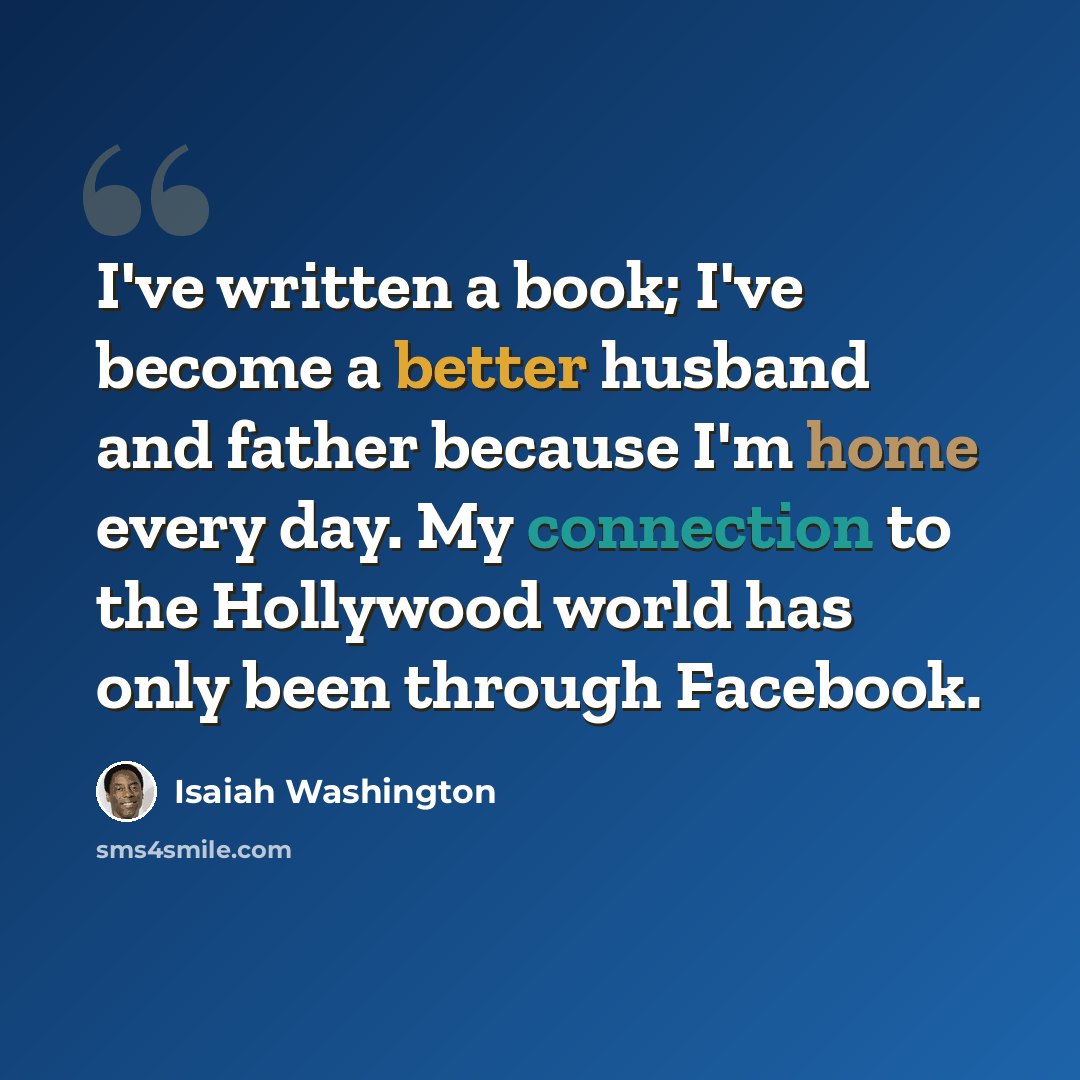 “I've written a book; I've become a better husband and father because I'm home every day. My connection to the Hollywood world has only been through Facebook.” quote by Isaiah Washington