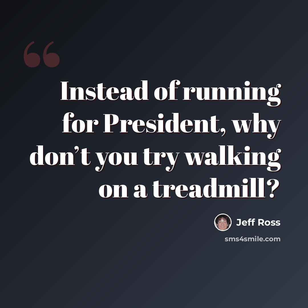 “Instead of running for President, why don’t you try walking on a treadmill?” quote by Jeff Ross