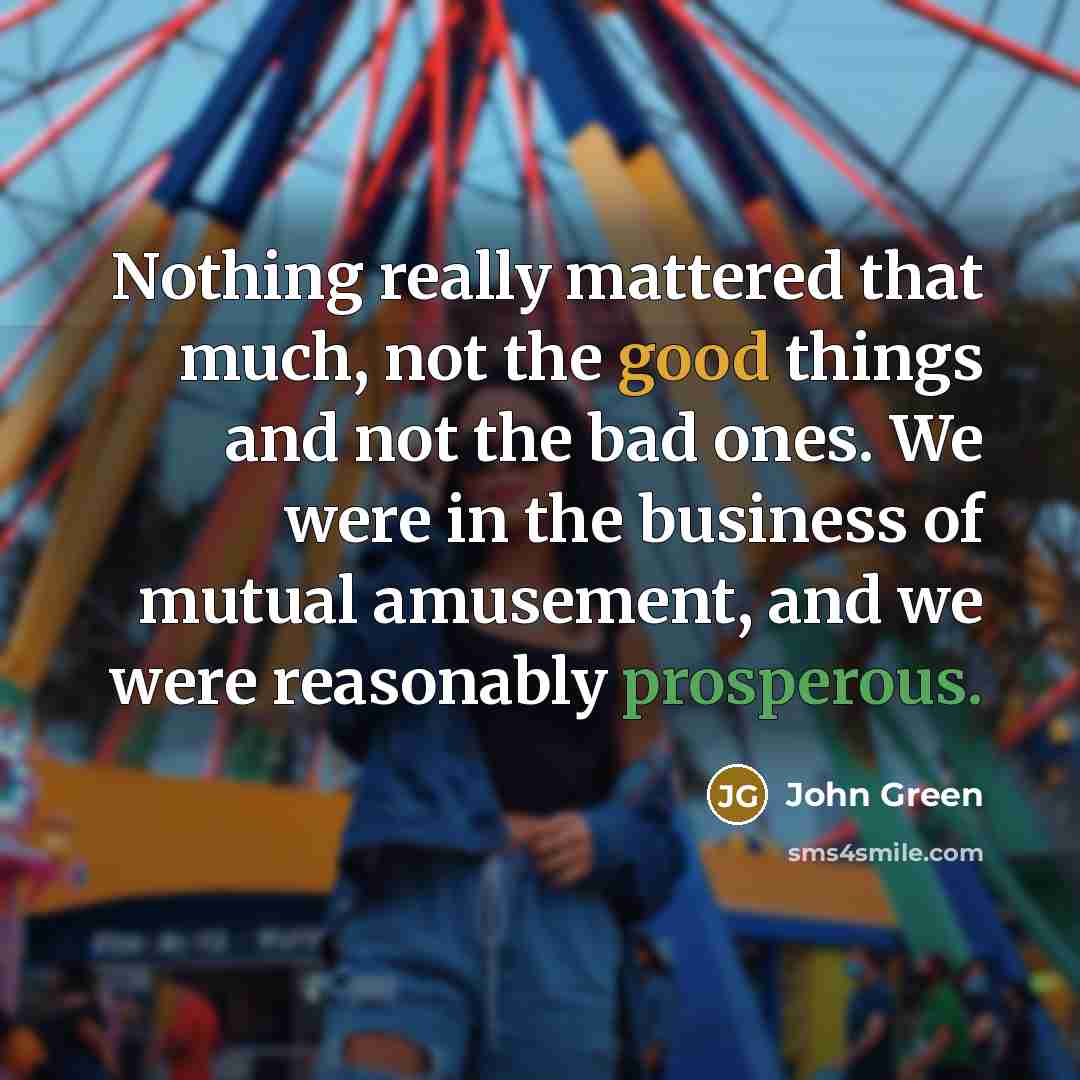 “Nothing really mattered that much, not the good things and not the bad ones. We were in the business of mutual amusement, and we were reasonably prosperous.” quote by John Green
