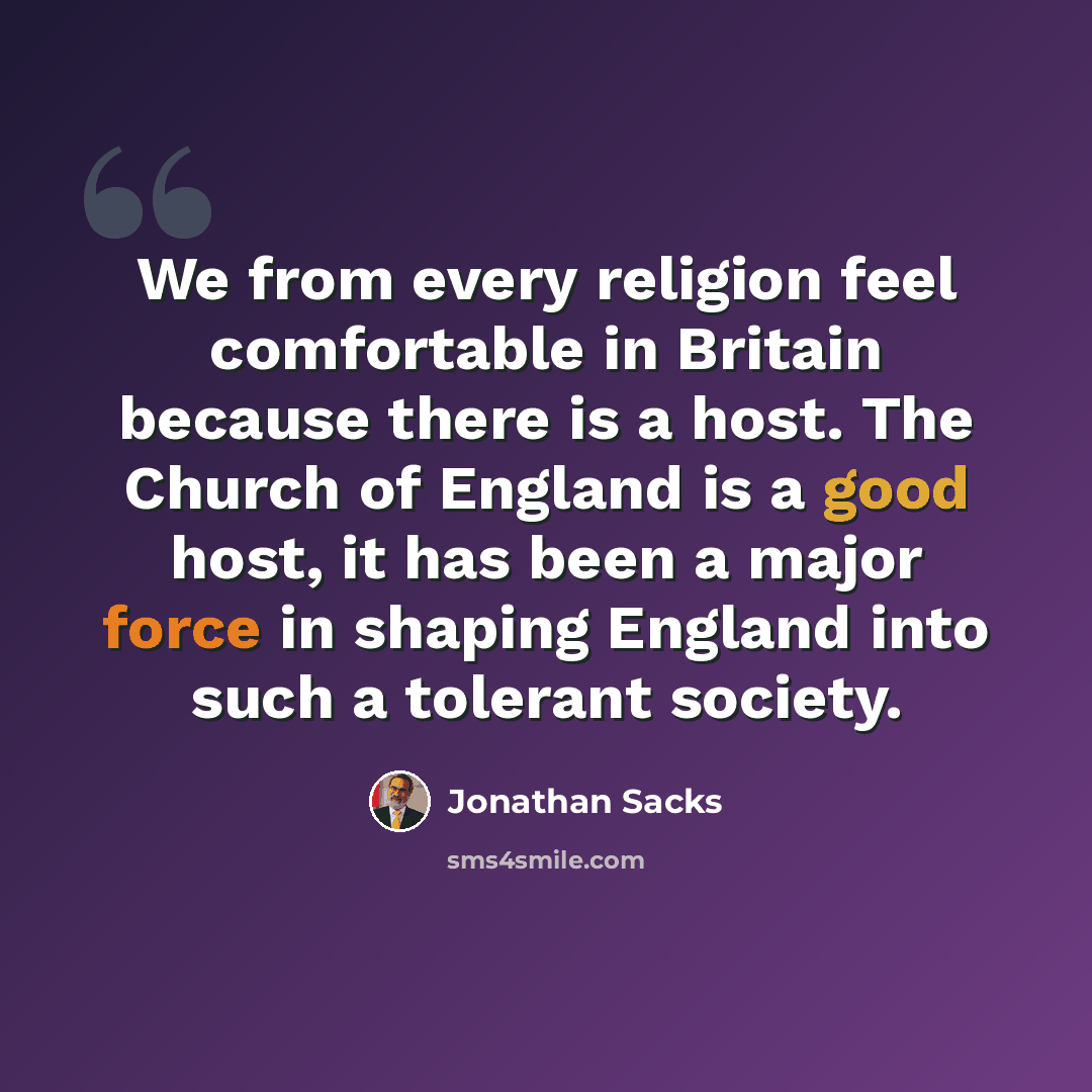 “We from every religion feel comfortable in Britain because there is a host. The Church of England is a good host, it has been a major force in shaping England into such a tolerant society.” quote by Jonathan Sacks
