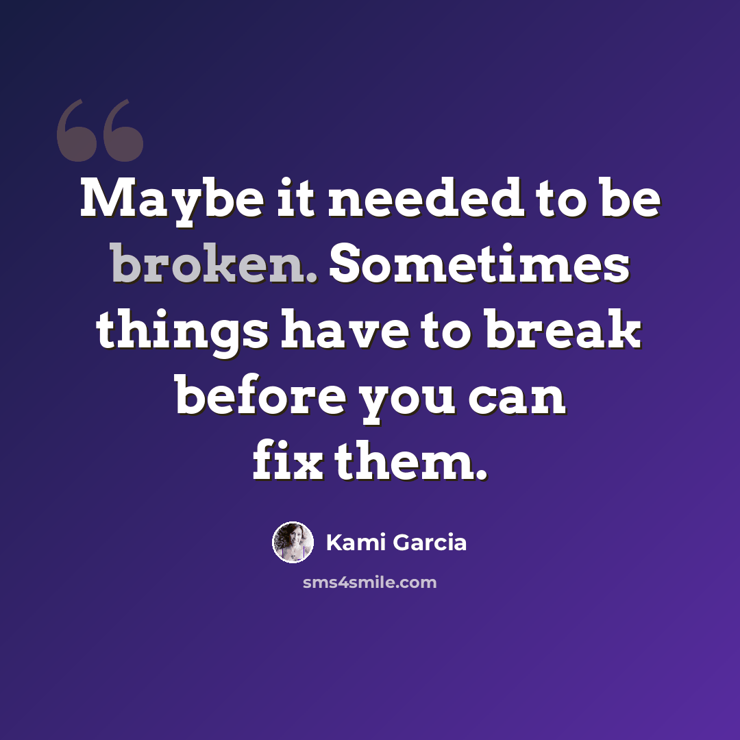 “Maybe it needed to be broken. Sometimes things have to break before you can fix them.” quote by Kami Garcia