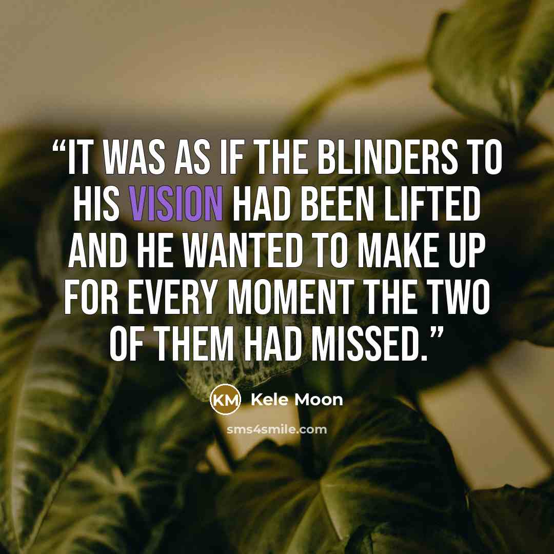 “It was as if the blinders to his vision had been lifted and he wanted to make up for every moment the two of them had missed.” quote by Kele Moon