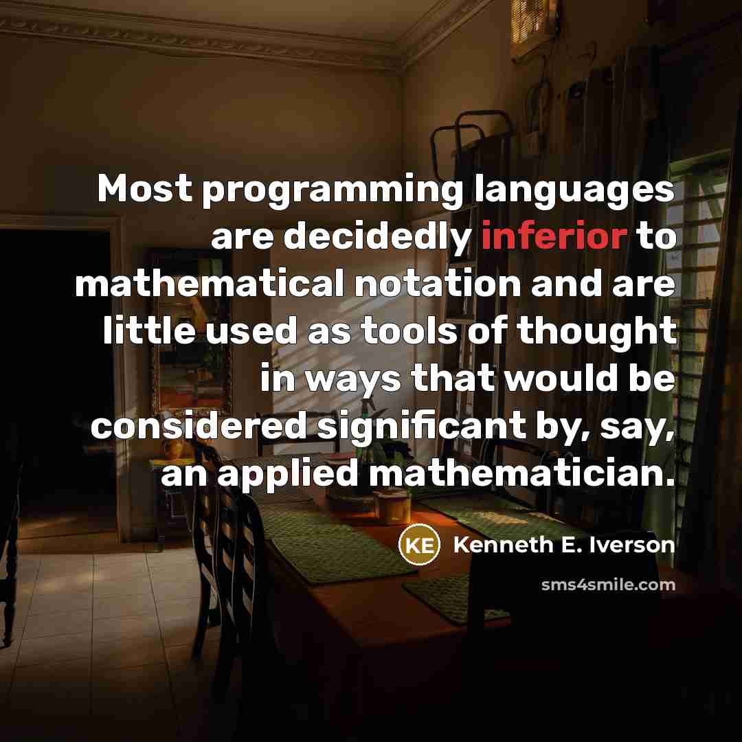 “Most programming languages are decidedly inferior to mathematical notation and are little used as tools of thought in ways that would be considered significant by, say, an applied mathematician.” quote by Kenneth E. Iverson