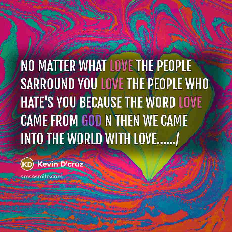 “No matter what love the people sarround you love the people who hate's you because the word love came from God n then we came into the world with love….../” quote by Kevin D'cruz