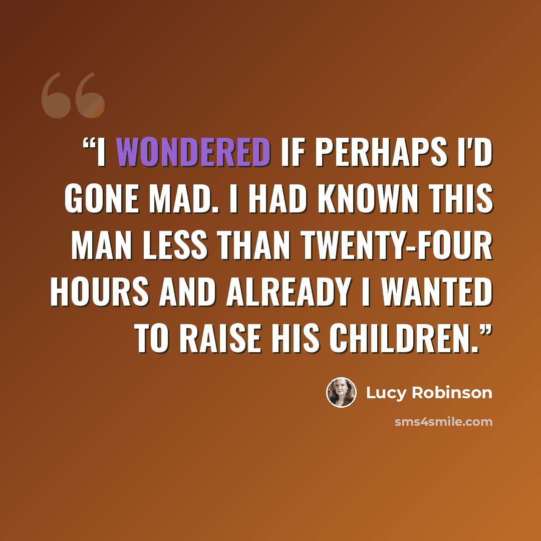 “I wondered if perhaps I'd gone mad. I had known this man less than twenty-four hours and already I wanted to raise his children.” quote by Lucy Robinson