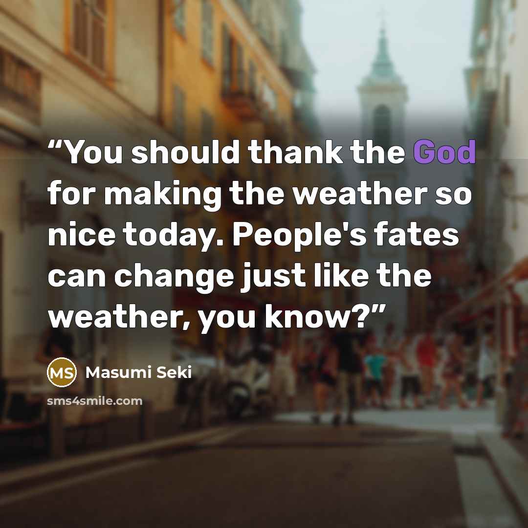 “You should thank the God for making the weather so nice today. People's fates can change just like the weather, you know?” quote by Masumi Seki