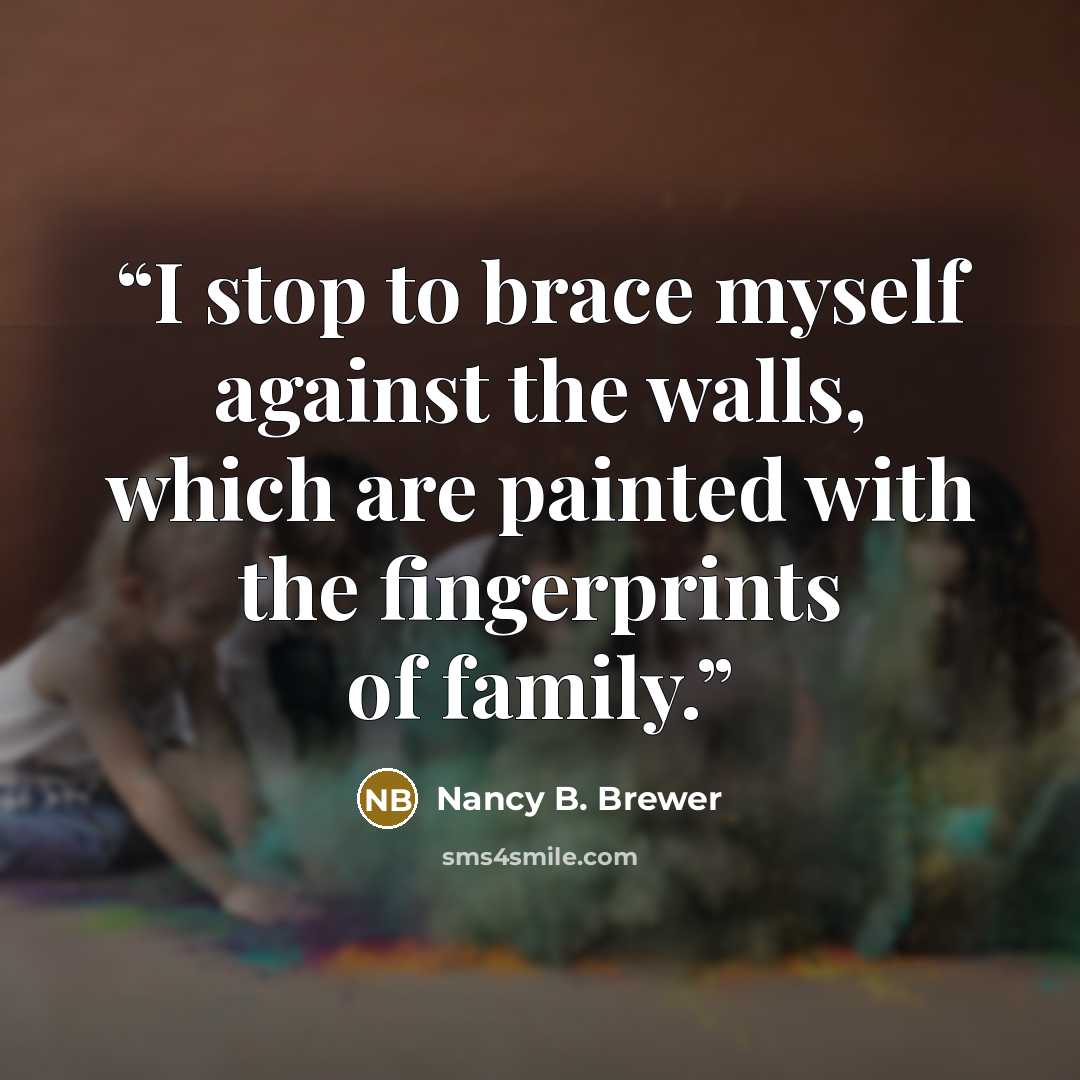 “I stop to brace myself against the walls, which are painted with the fingerprints of family.” quote by Nancy B. Brewer