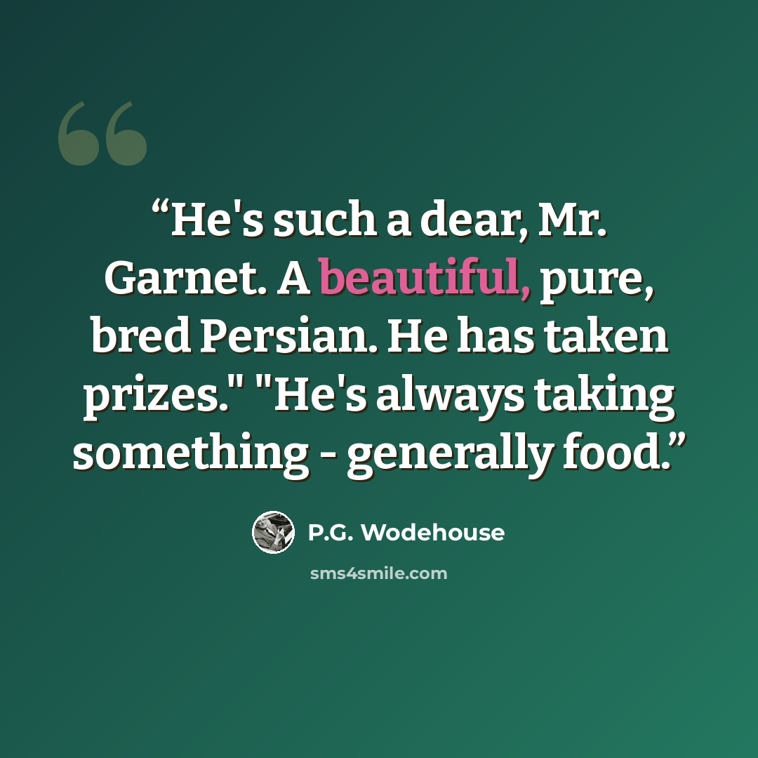 “He's such a dear, Mr. Garnet. A beautiful, pure, bred Persian. He has taken prizes." "He's always taking something - generally food.” quote by P.G. Wodehouse