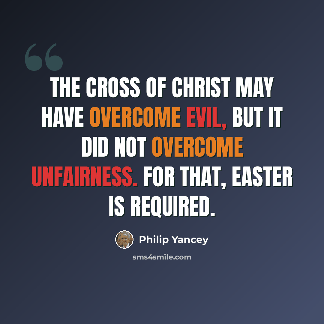 “The Cross of Christ may have overcome evil, but it did not overcome unfairness. For that, Easter is required.” quote by Philip Yancey