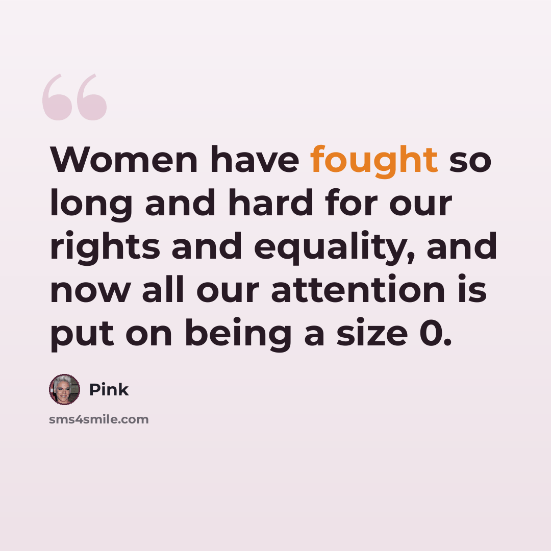 “Women have fought so long and hard for our rights and equality, and now all our attention is put on being a size 0.” quote by Pink
