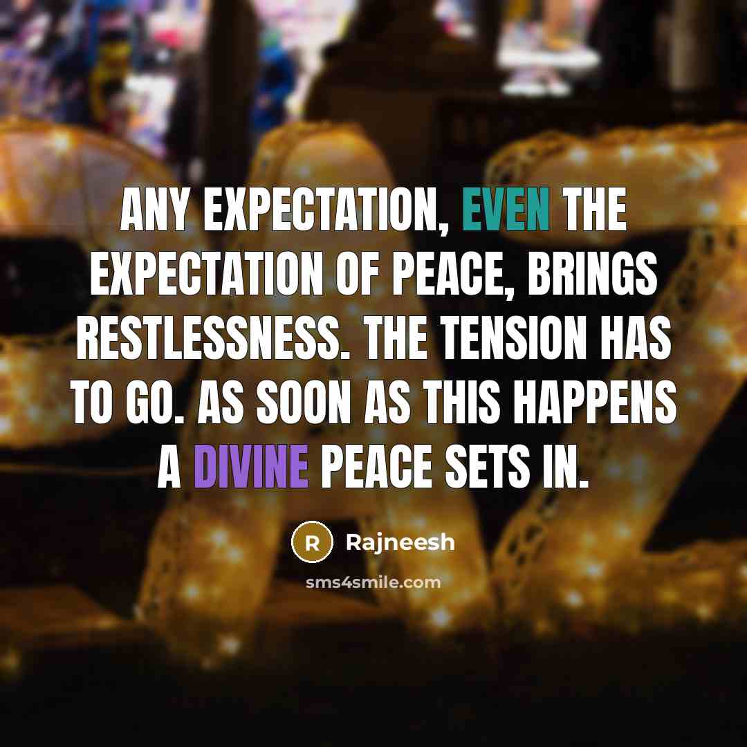 “Any expectation, even the expectation of peace, brings restlessness. The tension has to go. As soon as this happens a divine peace sets in.” quote by Rajneesh