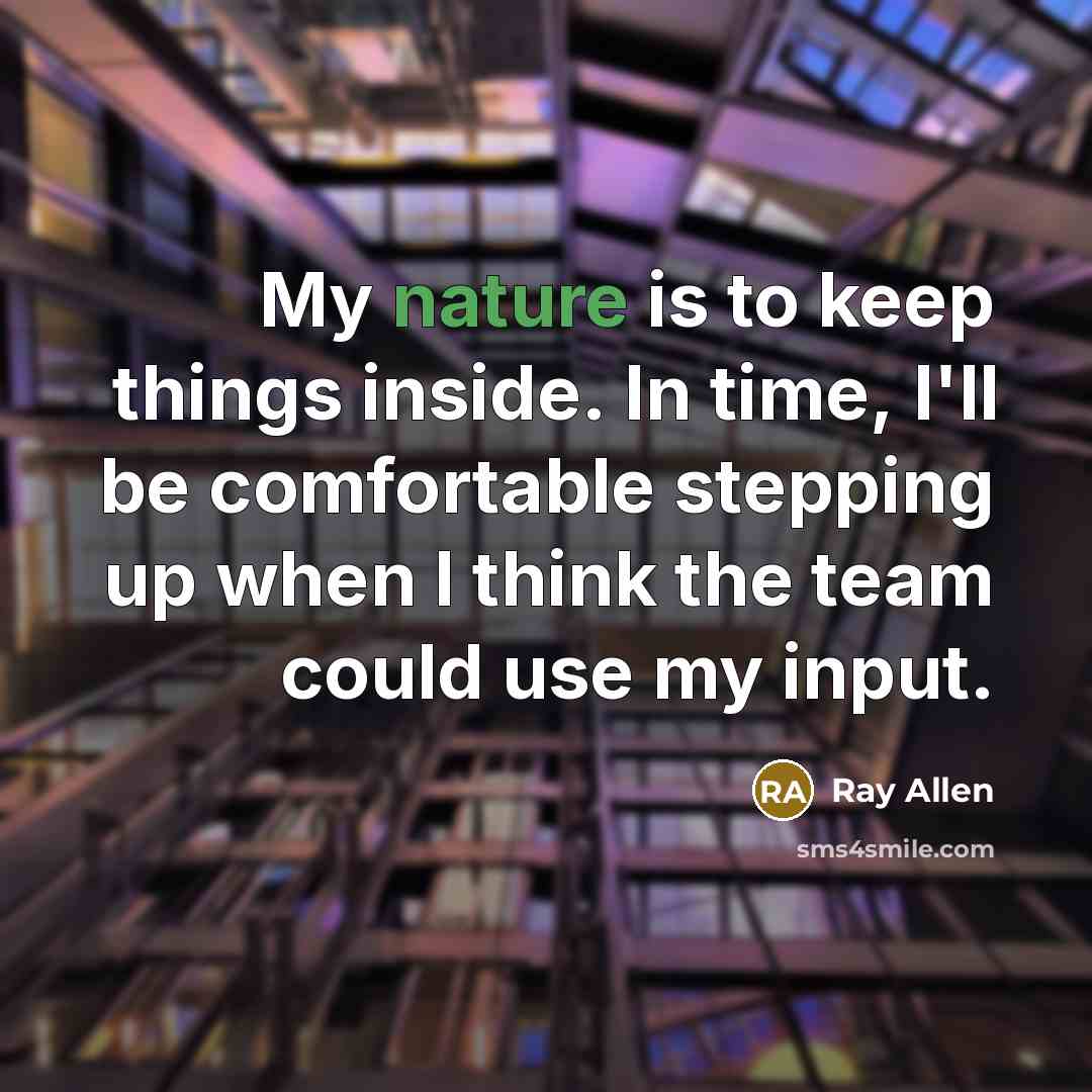 “My nature is to keep things inside. In time, I'll be comfortable stepping up when I think the team could use my input.” quote by Ray Allen