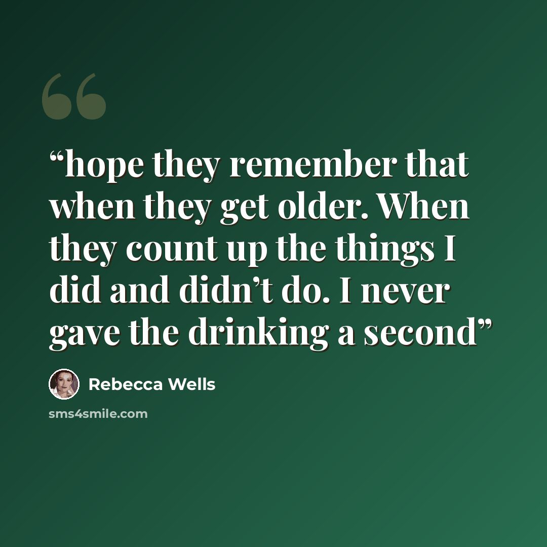 “hope they remember that when they get older. When they count up the things I did and didn’t do. I never gave the drinking a second” quote by Rebecca Wells