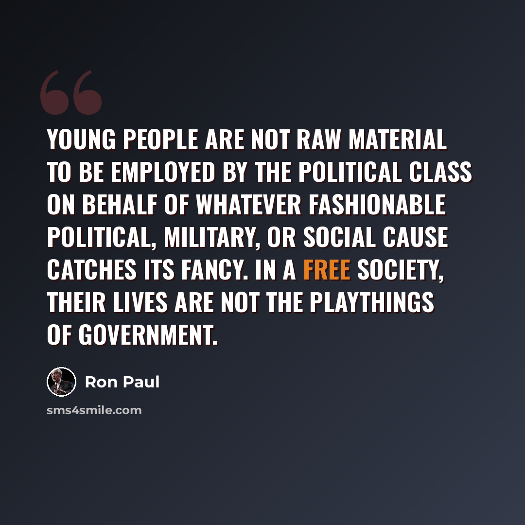 “Young people are not raw material to be employed by the political class on behalf of whatever fashionable political, military, or social cause catches its fancy. In a free society, their lives are not the playthings of government.” quote by Ron Paul