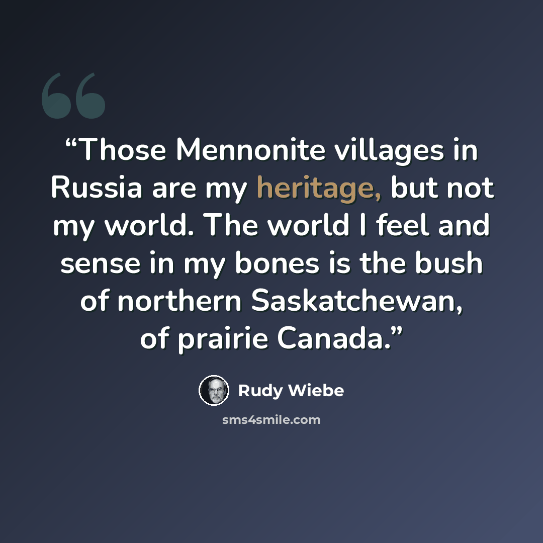 “Those Mennonite villages in Russia are my heritage, but not my world. The world I feel and sense in my bones is the bush of northern Saskatchewan, of prairie Canada.” quote by Rudy Wiebe