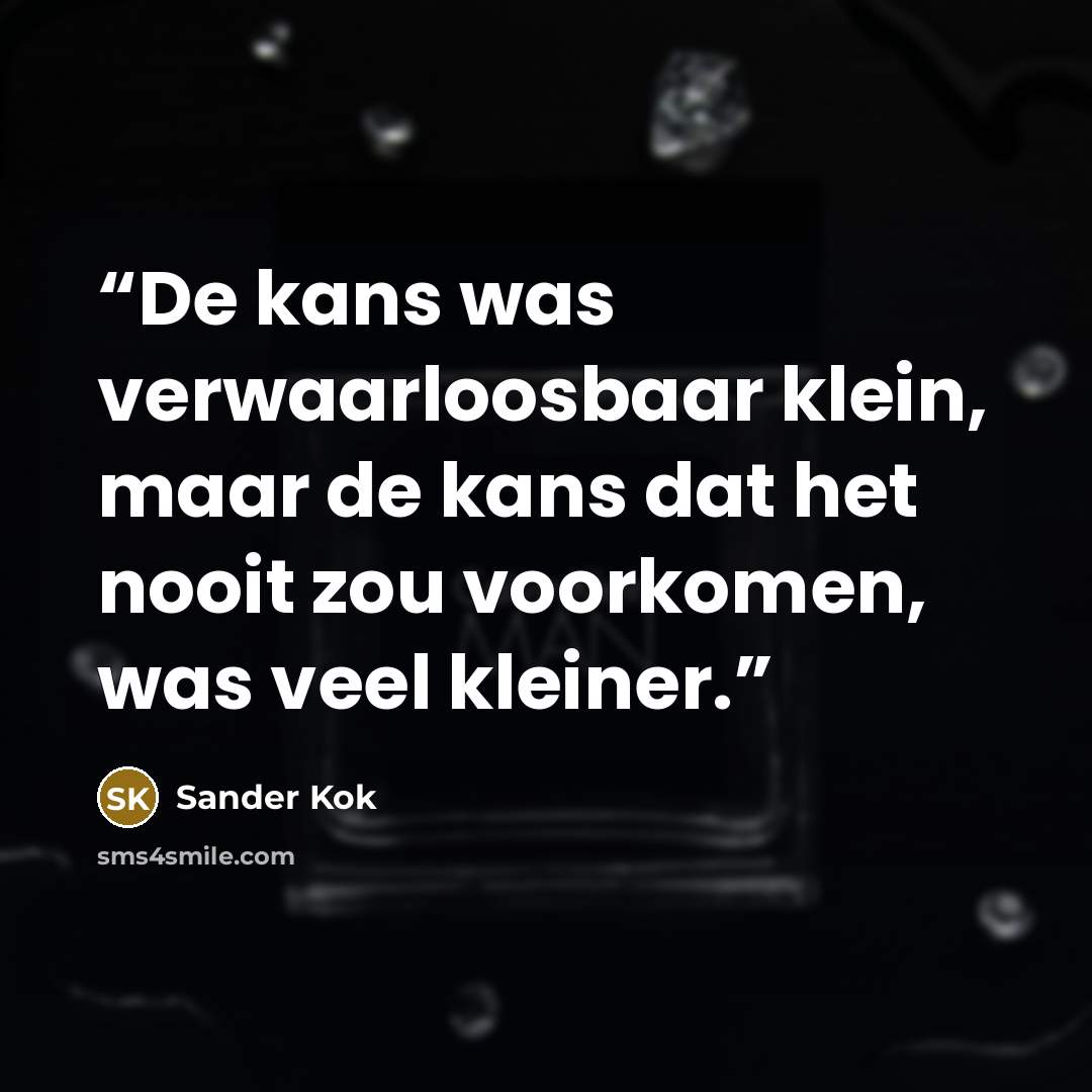 “De kans was verwaarloosbaar klein, maar de kans dat het nooit zou voorkomen, was veel kleiner.” quote by Sander Kok