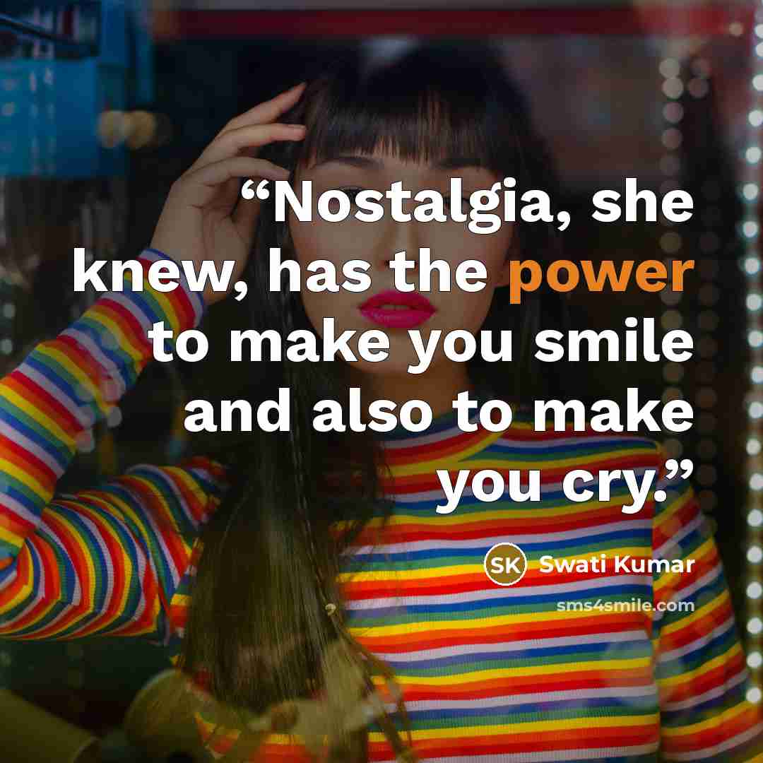 “Nostalgia, she knew, has the power to make you smile and also to make you cry.” quote by Swati Kumar