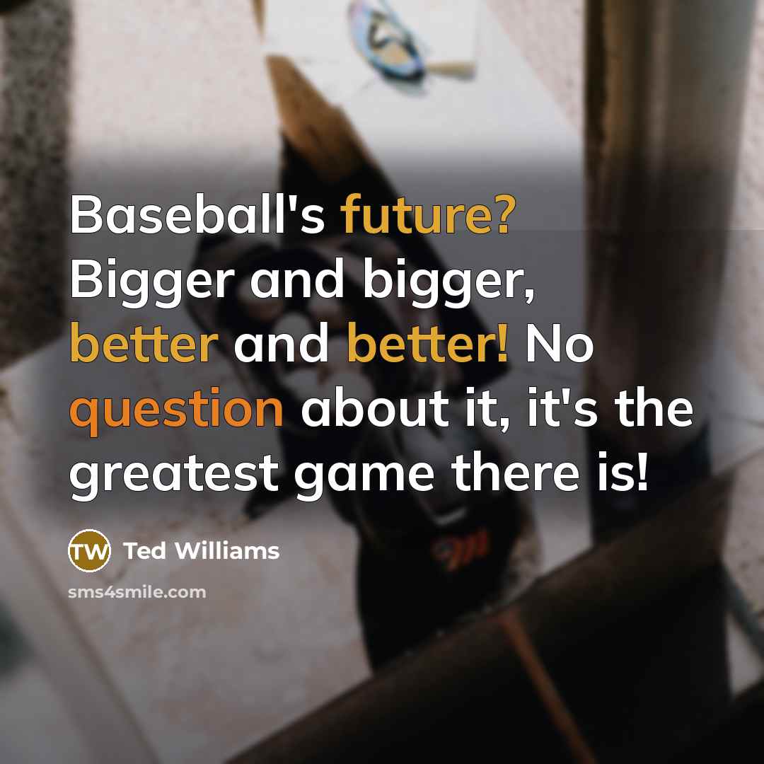 “Baseball's future? Bigger and bigger, better and better! No question about it, it's the greatest game there is!” quote by Ted Williams